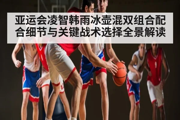 亚运会凌智韩雨冰壶混双组合配合细节与关键战术选择全景解读